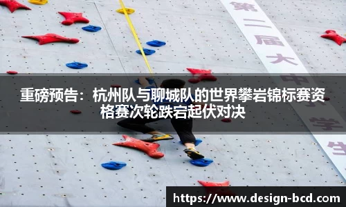 重磅预告：杭州队与聊城队的世界攀岩锦标赛资格赛次轮跌宕起伏对决