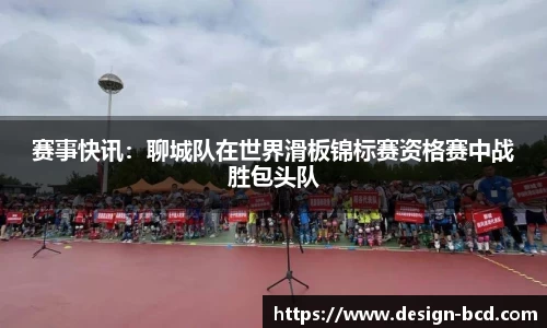 赛事快讯：聊城队在世界滑板锦标赛资格赛中战胜包头队