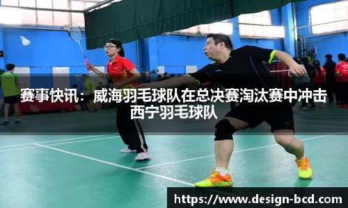 赛事快讯：威海羽毛球队在总决赛淘汰赛中冲击西宁羽毛球队