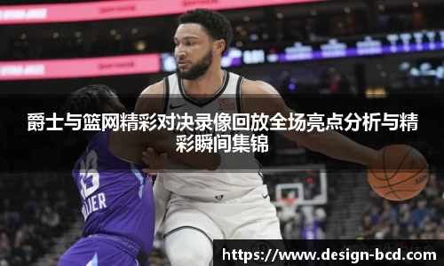 爵士与篮网精彩对决录像回放全场亮点分析与精彩瞬间集锦